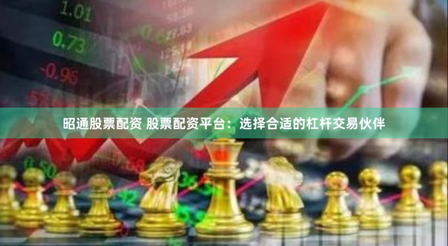 昭通股票配资 股票配资平台：选择合适的杠杆交易伙伴