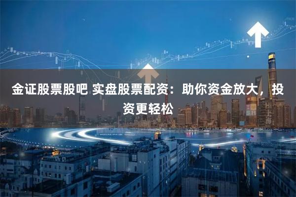 金证股票股吧 实盘股票配资：助你资金放大，投资更轻松