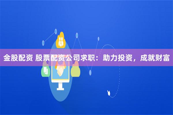 金股配资 股票配资公司求职：助力投资，成就财富