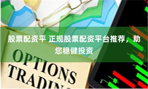 股票配资平 正规股票配资平台推荐，助您稳健投资