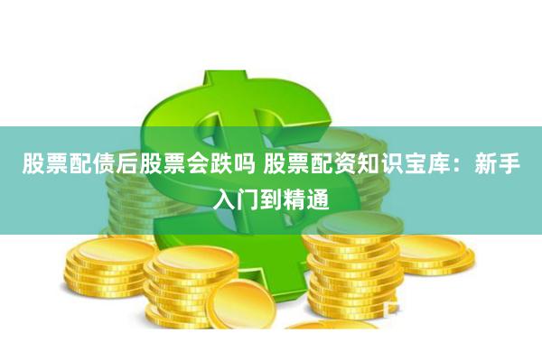 股票配债后股票会跌吗 股票配资知识宝库：新手入门到精通