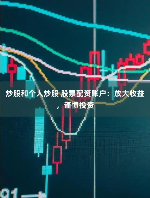 炒股和个人炒股 股票配资账户：放大收益，谨慎投资