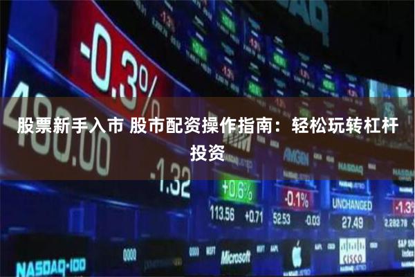 股票新手入市 股市配资操作指南：轻松玩转杠杆投资