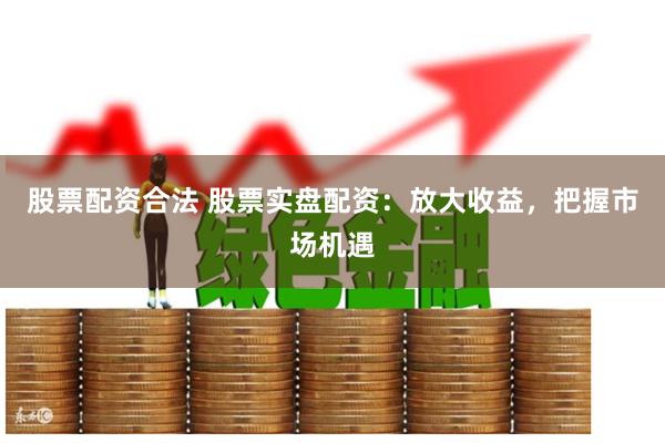 股票配资合法 股票实盘配资：放大收益，把握市场机遇