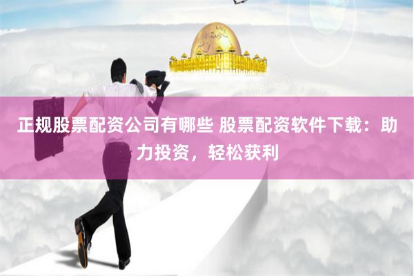 正规股票配资公司有哪些 股票配资软件下载：助力投资，轻松获利