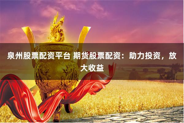 泉州股票配资平台 期货股票配资：助力投资，放大收益