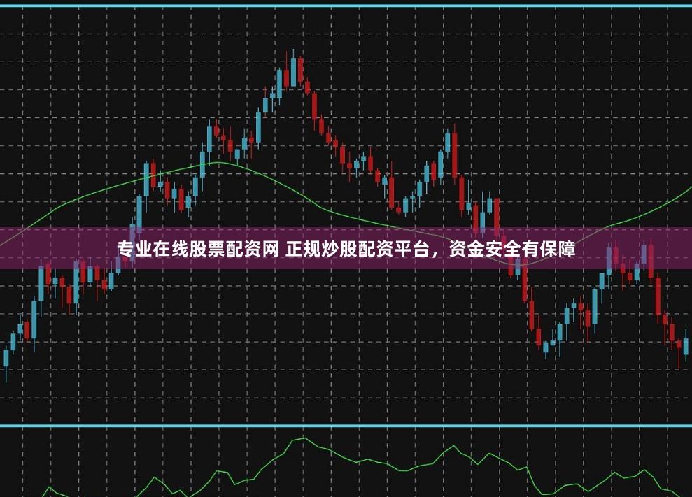 专业在线股票配资网 正规炒股配资平台，资金安全有保障