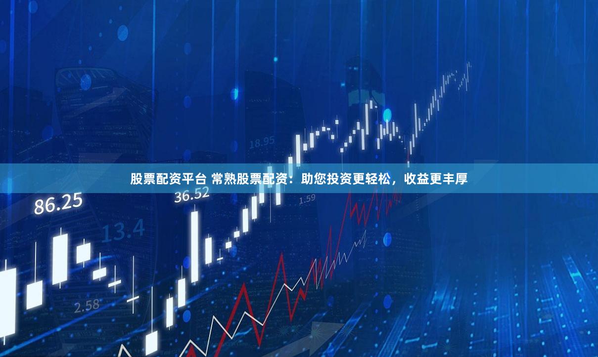 股票配资平台 常熟股票配资：助您投资更轻松，收益更丰厚