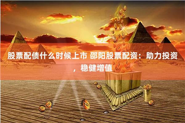 股票配债什么时候上市 邵阳股票配资：助力投资，稳健增值