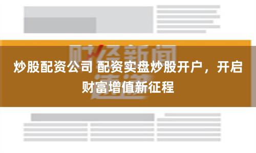 炒股配资公司 配资实盘炒股开户，开启财富增值新征程