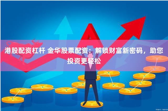港股配资杠杆 金华股票配资：解锁财富新密码，助您投资更轻松