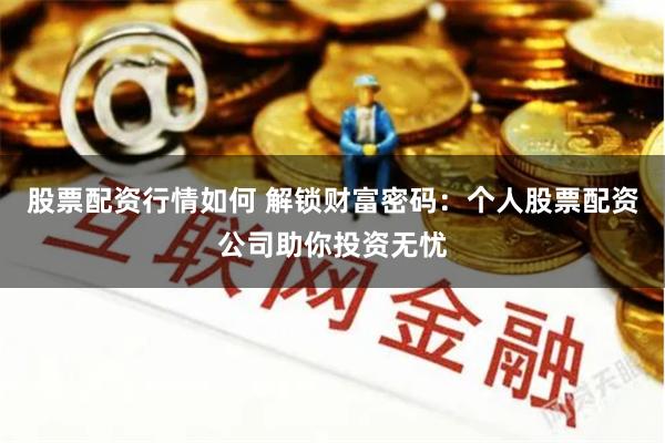 股票配资行情如何 解锁财富密码：个人股票配资公司助你投资无忧