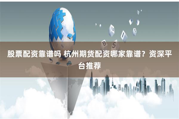 股票配资靠谱吗 杭州期货配资哪家靠谱？资深平台推荐