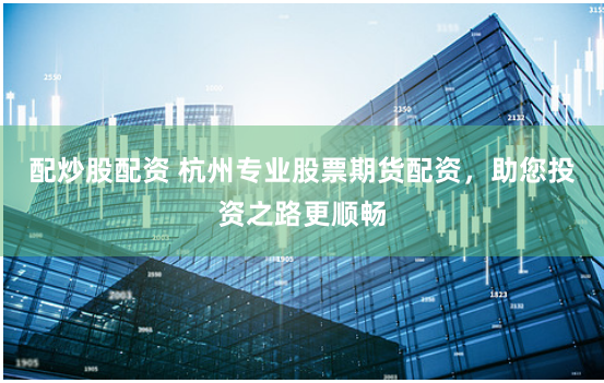 配炒股配资 杭州专业股票期货配资，助您投资之路更顺畅