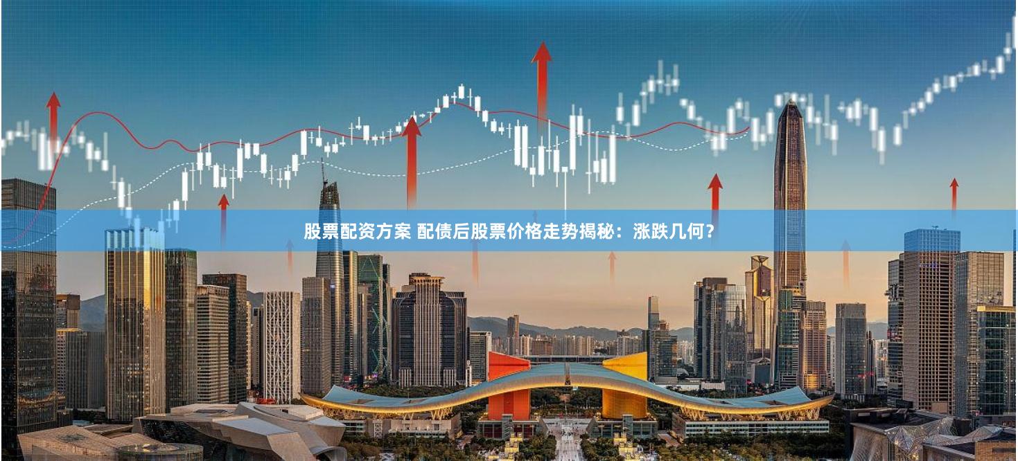 股票配资方案 配债后股票价格走势揭秘：涨跌几何？
