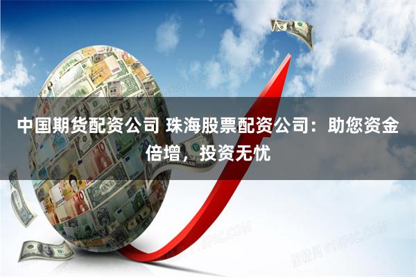 中国期货配资公司 珠海股票配资公司：助您资金倍增，投资无忧