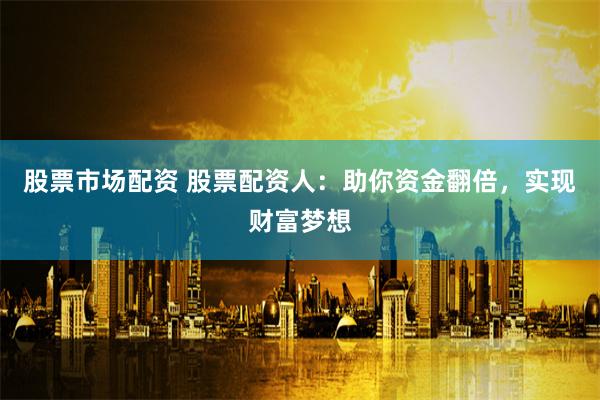 股票市场配资 股票配资人：助你资金翻倍，实现财富梦想