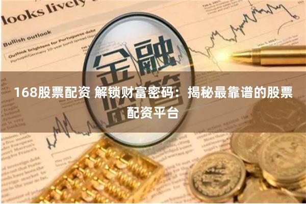 168股票配资 解锁财富密码：揭秘最靠谱的股票配资平台