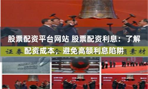 股票配资平台网站 股票配资利息：了解配资成本，避免高额利息陷阱