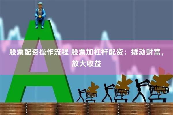 股票配资操作流程 股票加杠杆配资：撬动财富，放大收益