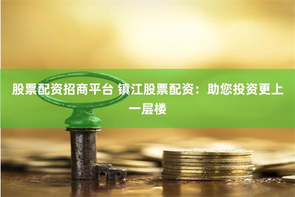 股票配资招商平台 镇江股票配资：助您投资更上一层楼