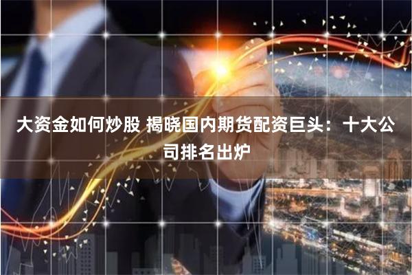 大资金如何炒股 揭晓国内期货配资巨头：十大公司排名出炉
