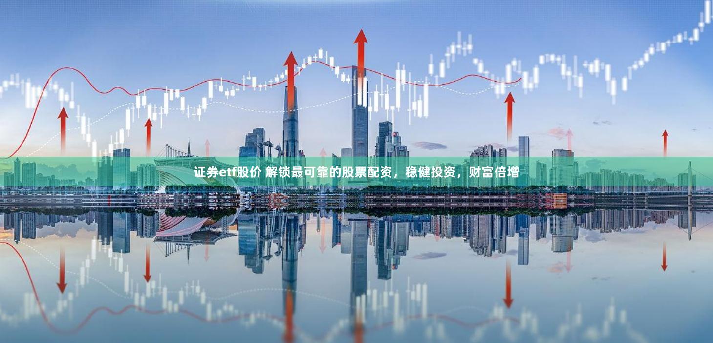 证券etf股价 解锁最可靠的股票配资，稳健投资，财富倍增