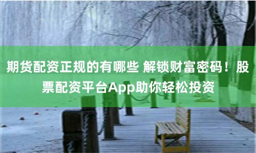 期货配资正规的有哪些 解锁财富密码！股票配资平台App助你轻松投资