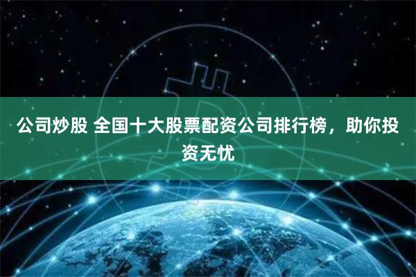 公司炒股 全国十大股票配资公司排行榜，助你投资无忧