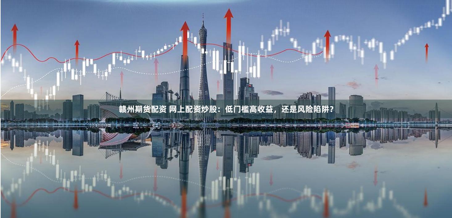 赣州期货配资 网上配资炒股：低门槛高收益，还是风险陷阱？