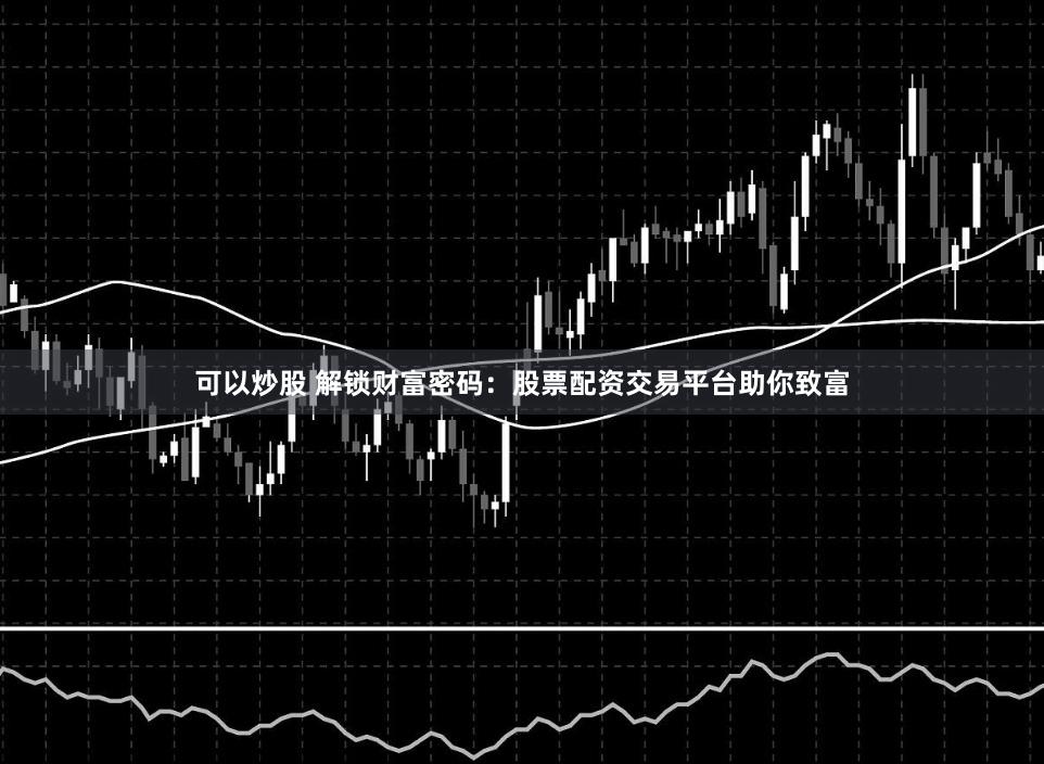 可以炒股 解锁财富密码：股票配资交易平台助你致富