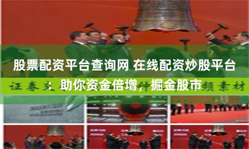 股票配资平台查询网 在线配资炒股平台：助你资金倍增，掘金股市