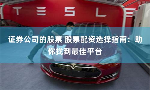 证券公司的股票 股票配资选择指南：助你找到最佳平台