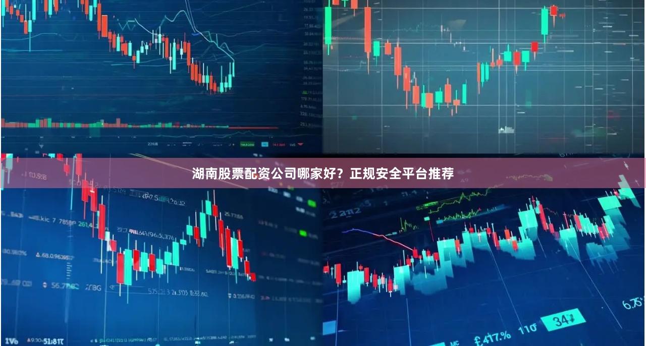 湖南股票配资公司哪家好？正规安全平台推荐