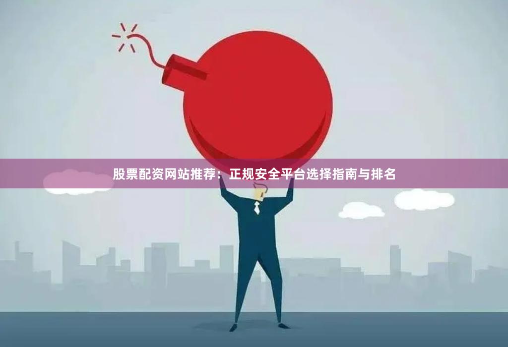 股票配资网站推荐：正规安全平台选择指南与排名