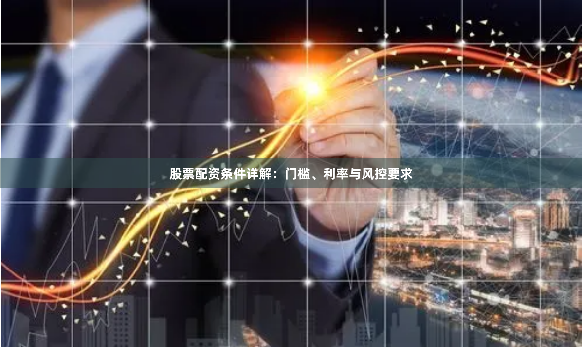 股票配资条件详解：门槛、利率与风控要求