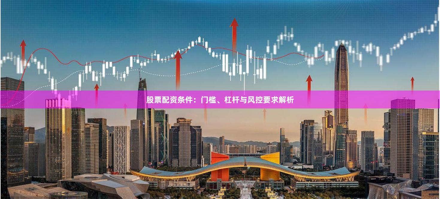股票配资条件：门槛、杠杆与风控要求解析