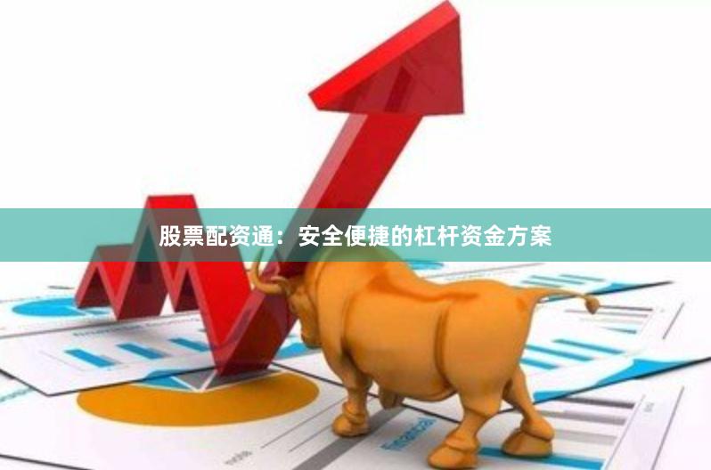 股票配资通：安全便捷的杠杆资金方案