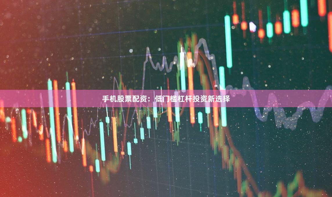 手机股票配资：低门槛杠杆投资新选择