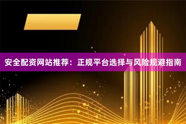安全配资网站推荐：正规平台选择与风险规避指南