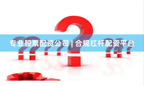 专业股票配资公司 | 合规杠杆配资平台