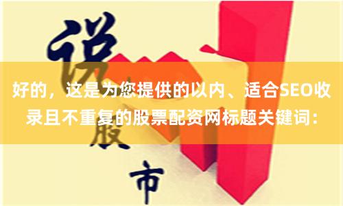好的，这是为您提供的以内、适合SEO收录且不重复的股票配资网标题关键词：