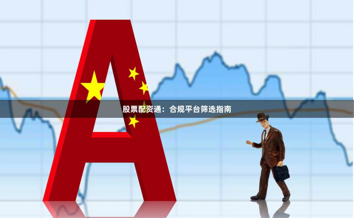 股票配资通：合规平台筛选指南