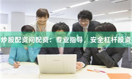 炒股配资问配资：专业指导，安全杠杆投资