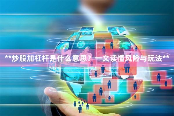 **炒股加杠杆是什么意思？一文读懂风险与玩法**