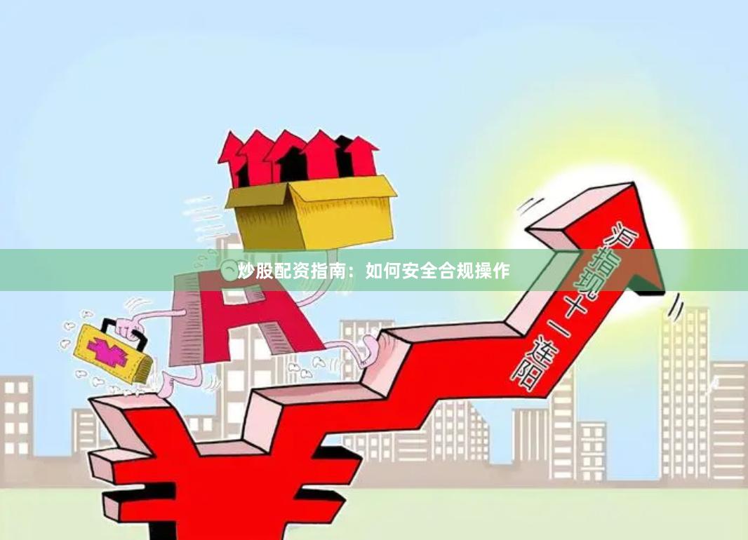 炒股配资指南：如何安全合规操作